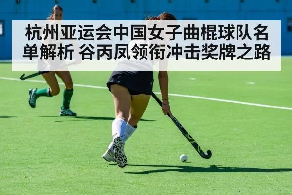 杭州亚运会中国女子曲棍球队名单解析 谷丙凤领衔冲击奖牌之路