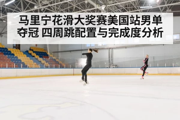 马里宁花滑大奖赛美国站男单夺冠 四周跳配置与完成度分析