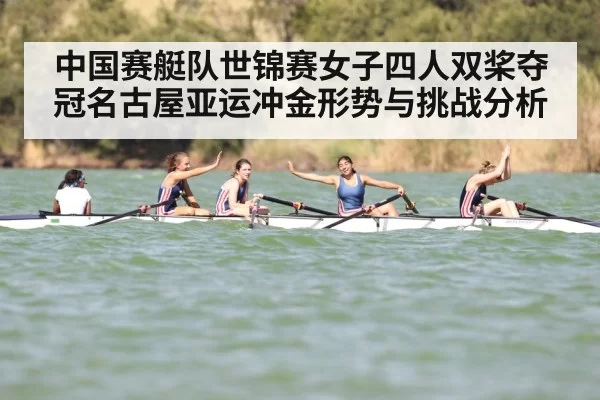 中国赛艇队世锦赛女子四人双桨夺冠名古屋亚运冲金形势与挑战分析