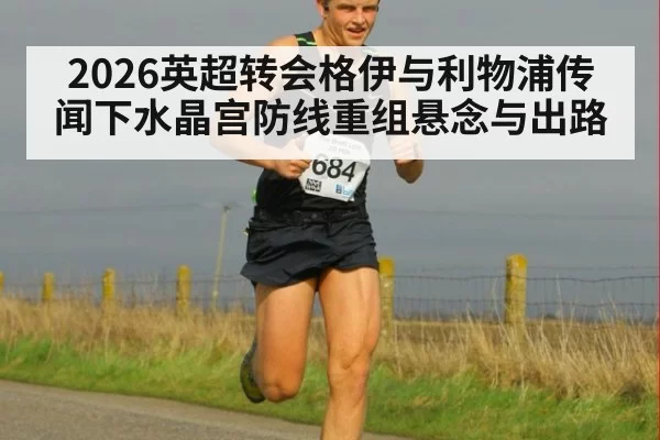 2026英超转会格伊与利物浦传闻下水晶宫防线重组悬念与出路