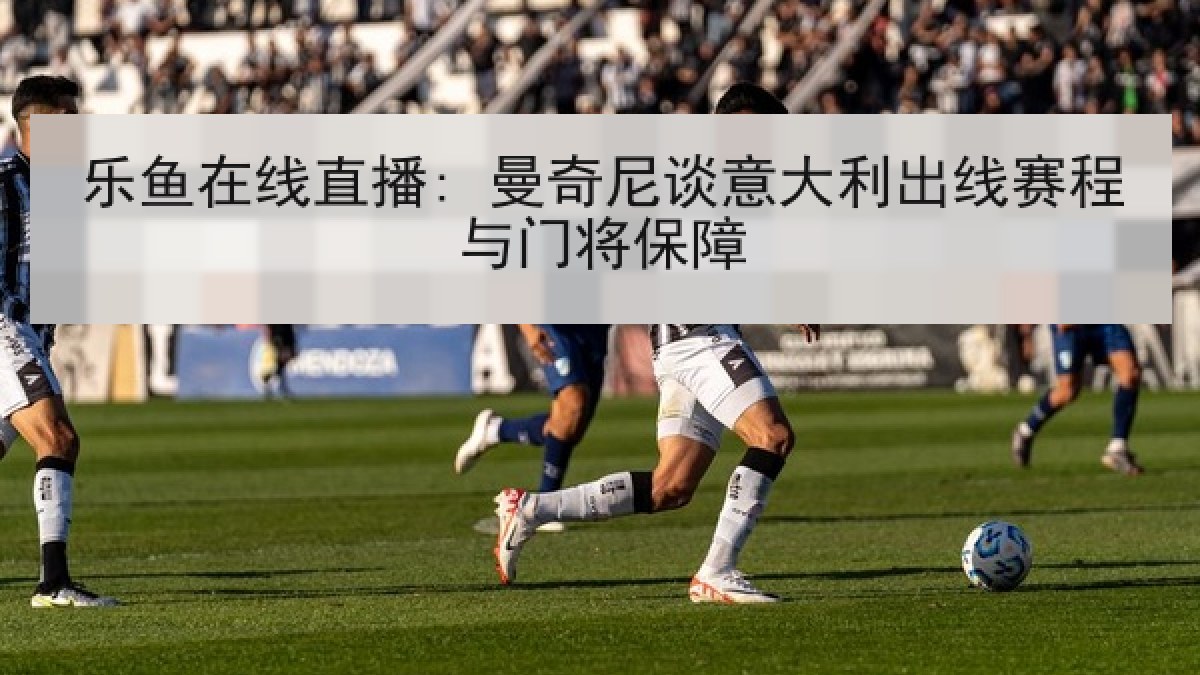 乐鱼在线直播: 曼奇尼谈意大利出线赛程与门将保障